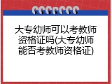 大专幼师可以考教师资格证吗(大专幼师能否考教师资格证)