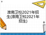 淮南卫校2021年招生(淮南卫校2021年招生)