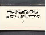 重庆比较好的卫校(重庆优秀的医护学校)