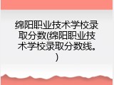 绵阳职业技术学校录取分数(绵阳职业技术学校录取分数线。)