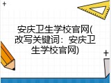 安庆卫生学校官网(改写关键词：安庆卫生学校官网)