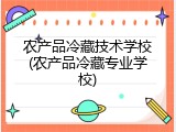农产品冷藏技术学校(农产品冷藏专业学校)