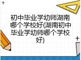 初中毕业学幼师湖南哪个学校好(湖南初中毕业学幼师哪个学校好)