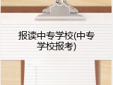 报读中专学校(中专学校报考)