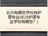 长沙有哪些学校有护理专业(长沙护理专业学校有哪些？)