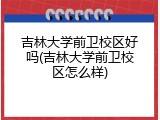 吉林大学前卫校区好吗(吉林大学前卫校区怎么样)