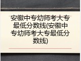 安徽中专幼师考大专最低分数线(安徽中专幼师考大专最低分数线)