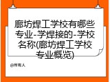 廊坊焊工学校有哪些专业-学焊接的-学校名称(廊坊焊工学校专业概览)