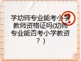 学幼师专业能考小学教师资格证吗(幼师专业能否考小学教资？)