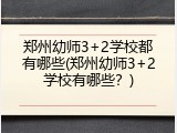 郑州幼师3+2学校都有哪些(郑州幼师3+2学校有哪些？)