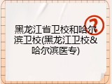 黑龙江省卫校和哈尔滨卫校(黑龙江卫校&哈尔滨医专)