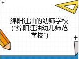 绵阳江油的幼师学校("绵阳江油幼儿师范学校")