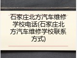 石家庄北方汽车维修学校电话(石家庄北方汽车维修学校联系方式)