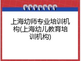 上海幼师专业培训机构(上海幼儿教育培训机构)