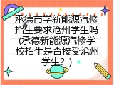 承德市学新能源汽修招生要求沧州学生吗(承德新能源汽修学校招生是否接受沧州学生？)