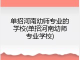 单招河南幼师专业的学校(单招河南幼师专业学校)