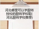 河北哪里可以学厨师技校的厨师学校呢(河北厨师学校推荐)