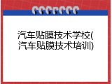 汽车贴膜技术学校(汽车贴膜技术培训)