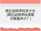 商丘幼师学校多少分(商丘幼师学校录取分数是多少？)