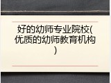 好的幼师专业院校(优质的幼师教育机构)