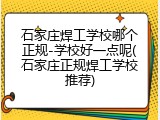 石家庄焊工学校哪个正规-学校好一点呢(石家庄正规焊工学校推荐)