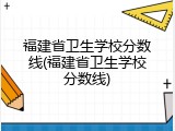 福建省卫生学校分数线(福建省卫生学校分数线)