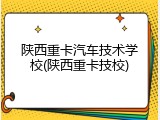 陕西重卡汽车技术学校(陕西重卡技校)