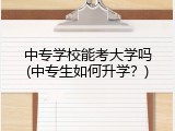 中专学校能考大学吗(中专生如何升学？)