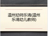温州幼师乐清(温州乐清幼儿教师)