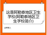 这是阿勒泰地区卫生学校(阿勒泰地区卫生学校简介)