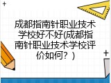 成都指南针职业技术学校好不好(成都指南针职业技术学校评价如何？)