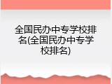 全国民办中专学校排名(全国民办中专学校排名)