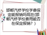 邯郸汽修学校学费保定能报销吗现在(邯郸汽修学校费用能否在保定报销？)