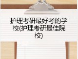 护理考研最好考的学校(护理考研最佳院校)