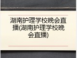 湖南护理学校晚会直播(湖南护理学校晚会直播)
