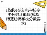 成都师范幼师学校多少分数才能读(成都师范幼师学校分数要求)
