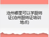 沧州哪里可以学厨师证(沧州厨师证培训地点)