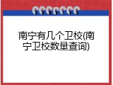 南宁有几个卫校(南宁卫校数量查询)