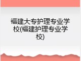 福建大专护理专业学校(福建护理专业学校)