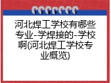 河北焊工学校有哪些专业-学焊接的-学校啊(河北焊工学校专业概览)