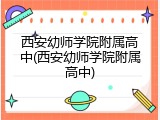 西安幼师学院附属高中(西安幼师学院附属高中)