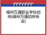 福州万通职业学校幼师(福州万通幼师专业)