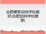合肥哪家幼师学校最好(合肥幼师学校推荐)