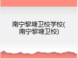 南宁黎塘卫校学校(南宁黎塘卫校)