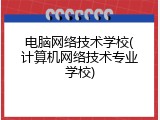 电脑网络技术学校(计算机网络技术专业学校)