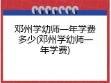 邓州学幼师一年学费多少(邓州学幼师一年学费)