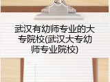 武汉有幼师专业的大专院校(武汉大专幼师专业院校)