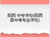 阳西 中专学校(阳西县中等专业学校)
