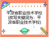 平凉省职业技术学校(改写关键词为：平凉省职业技术学校)
