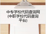 中专学校代码查询网(中职学校代码查询平台)